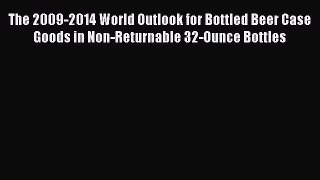 Read The 2009-2014 World Outlook for Bottled Beer Case Goods in Non-Returnable 32-Ounce Bottles