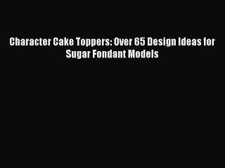 Download Character Cake Toppers: Over 65 Design Ideas for Sugar Fondant Models Ebook Online