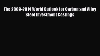 Read The 2009-2014 World Outlook for Carbon and Alloy Steel Investment Castings Ebook Free