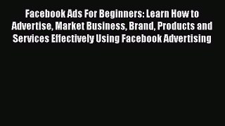 [PDF] Facebook Ads For Beginners: Learn How to Advertise Market Business Brand Products and