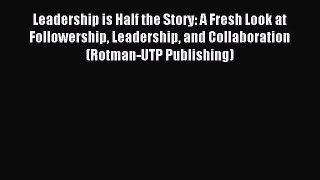 Download Leadership is Half the Story: A Fresh Look at Followership Leadership and Collaboration