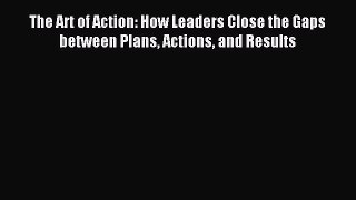 Read The Art of Action: How Leaders Close the Gaps between Plans Actions and Results Ebook