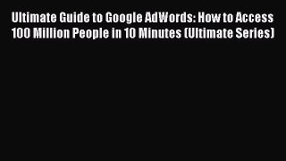 [PDF] Ultimate Guide to Google AdWords: How to Access 100 Million People in 10 Minutes (Ultimate