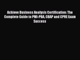 Download Achieve Business Analysis Certification: The Complete Guide to PMI-PBA CBAP and CPRE