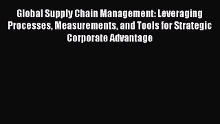 Read Global Supply Chain Management: Leveraging Processes Measurements and Tools for Strategic
