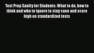 Read Test Prep Sanity for Students: What to do how to think and who to ignore to stay sane