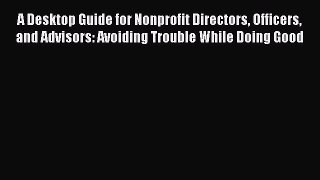 Read A Desktop Guide for Nonprofit Directors Officers and Advisors: Avoiding Trouble While