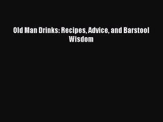 Read Old Man Drinks: Recipes Advice and Barstool Wisdom PDF Free