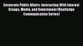 Read Corporate Public Affairs: Interacting With Interest Groups Media and Government (Routledge