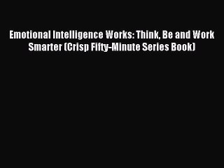 Read Emotional Intelligence Works: Think Be and Work Smarter (Crisp Fifty-Minute Series Book)