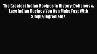 Read The Greatest Indian Recipes In History: Delicious & Easy Indian Recipes You Can Make Fast
