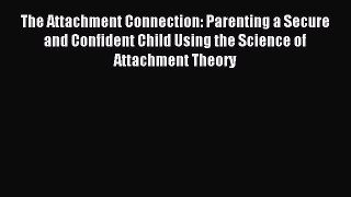 Download The Attachment Connection: Parenting a Secure and Confident Child Using the Science