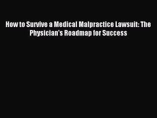 [Download] How to Survive a Medical Malpractice Lawsuit: The Physician's Roadmap for Success