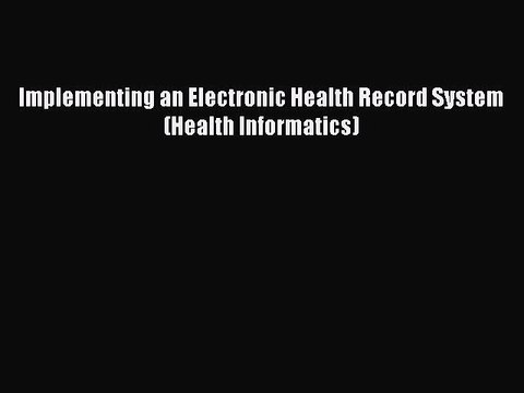Download Implementing an Electronic Health Record System (Health Informatics) Read Online