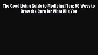 Read The Good Living Guide to Medicinal Tea: 50 Ways to Brew the Cure for What Ails You Ebook