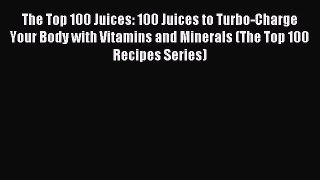 Read The Top 100 Juices: 100 Juices to Turbo-Charge Your Body with Vitamins and Minerals (The