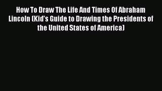 PDF How To Draw The Life And Times Of Abraham Lincoln (Kid's Guide to Drawing the Presidents