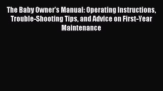 Read The Baby Owner's Manual: Operating Instructions Trouble-Shooting Tips and Advice on First-Year