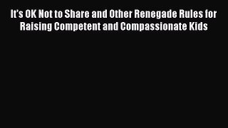 Read It's OK Not to Share and Other Renegade Rules for Raising Competent and Compassionate