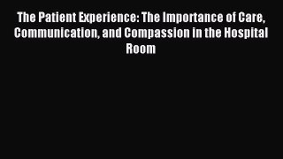 [Download] The Patient Experience: The Importance of Care Communication and Compassion in the