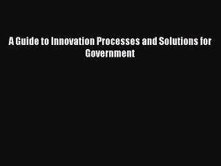 Read A Guide to Innovation Processes and Solutions for Government Ebook Free