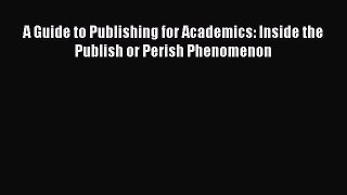 Read A Guide to Publishing for Academics: Inside the Publish or Perish Phenomenon Ebook Free