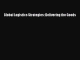 Read Global Logistics Strategies: Delivering the Goods Ebook Free