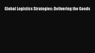 Read Global Logistics Strategies: Delivering the Goods Ebook Free