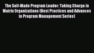 Read The Self-Made Program Leader: Taking Charge in Matrix Organizations (Best Practices and