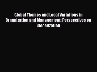 Read Global Themes and Local Variations in Organization and Management: Perspectives on Glocalization
