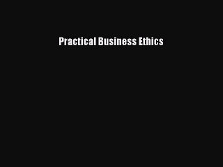 Read Practical Business Ethics Ebook Free