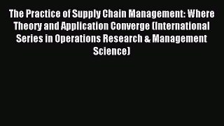 Read The Practice of Supply Chain Management: Where Theory and Application Converge (International