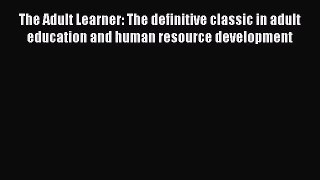 Read The Adult Learner: The definitive classic in adult education and human resource development