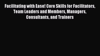 Read Facilitating with Ease! Core Skills for Facilitators Team Leaders and Members Managers