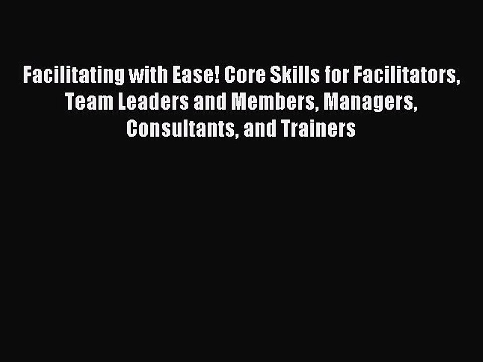 Read Facilitating with Ease! Core Skills for Facilitators Team Leaders and Members Managers
