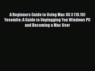 [Read PDF] A Beginners Guide to Using Mac OS X (10.10) Yosemite: A Guide to Unplugging You