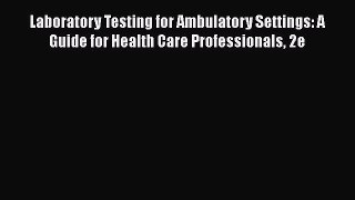 Read Laboratory Testing for Ambulatory Settings: A Guide for Health Care Professionals 2e Ebook