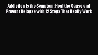 Read Addiction Is the Symptom: Heal the Cause and Prevent Relapse with 12 Steps That Really