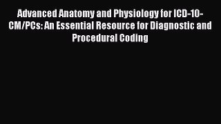 Read Advanced Anatomy and Physiology for ICD-10-CM/PCs: An Essential Resource for Diagnostic