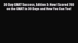 Read 30 Day GMAT Success Edition 3: How I Scored 780 on the GMAT in 30 Days and How You Can