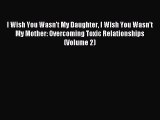 Download I Wish You Wasn't My Daughter I Wish You Wasn't My Mother: Overcoming Toxic Relationships