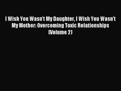Download I Wish You Wasn't My Daughter I Wish You Wasn't My Mother: Overcoming Toxic Relationships