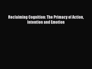 PDF Reclaiming Cognition: The Primacy of Action Intention and Emotion  Read Online