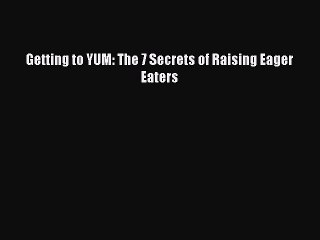 Download Getting to YUM: The 7 Secrets of Raising Eager Eaters  Read Online