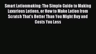 Read Smart Lotionmaking: The Simple Guide to Making Luxurious Lotions or How to Make Lotion