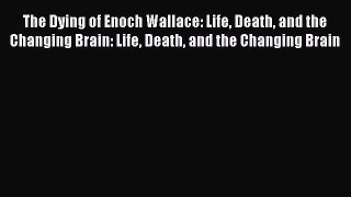 Read The Dying of Enoch Wallace: Life Death and the Changing Brain: Life Death and the Changing