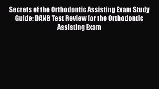 Read Secrets of the Orthodontic Assisting Exam Study Guide: DANB Test Review for the Orthodontic