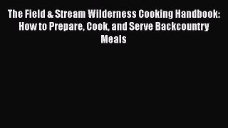 Read The Field & Stream Wilderness Cooking Handbook: How to Prepare Cook and Serve Backcountry