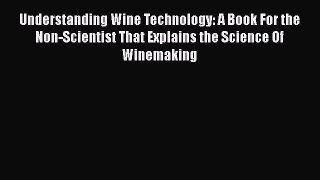 Read Understanding Wine Technology: A Book For the Non-Scientist That Explains the Science