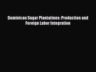 Dominican Sugar Plantations Production and Foreign Labor Integration
